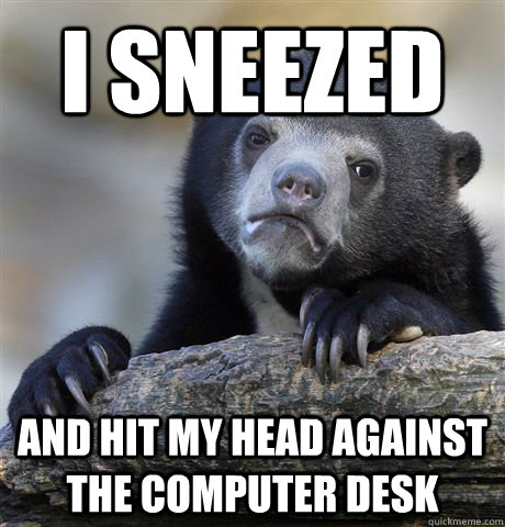 I Sneezed and hit my head against the computer desk  Confession Bear