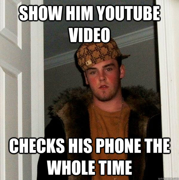 show him youtube video checks his phone the whole time - show him youtube video checks his phone the whole time  Scumbag Steve