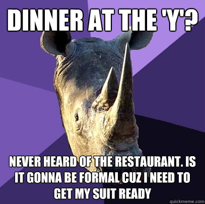 Dinner at the 'Y'? Never heard of the restaurant. Is it gonna be formal cuz I need to get my suit ready  Sexually Oblivious Rhino