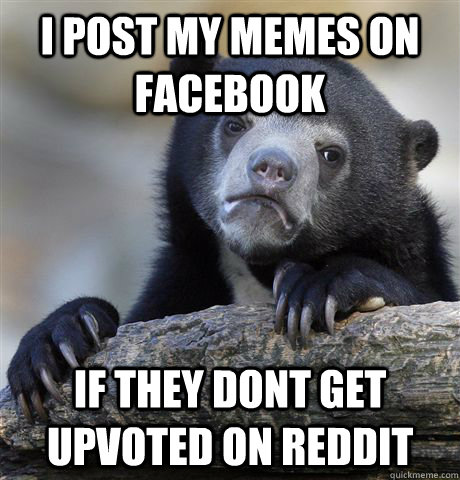 I post my memes on facebook  if they dont get upvoted on reddit - I post my memes on facebook  if they dont get upvoted on reddit  Confession Bear