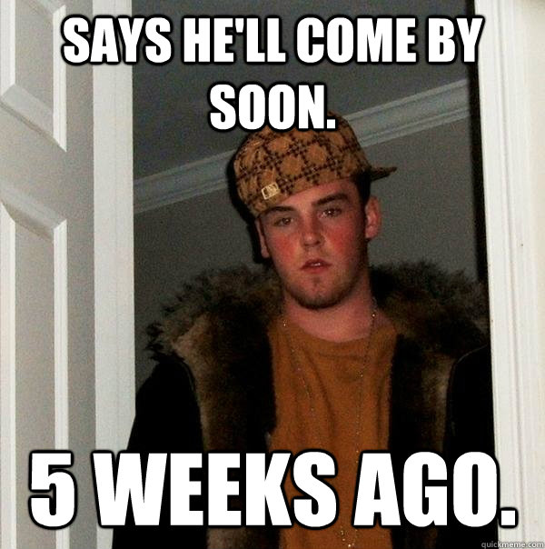 Says he'll come by soon. 5 weeks ago. - Says he'll come by soon. 5 weeks ago.  Scumbag Steve