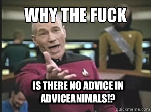 Why the fuck Is there no advice in adviceanimals!?  Annoyed Picard