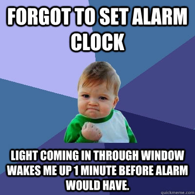 Forgot to set alarm clock light coming in through window wakes me up 1 minute before alarm would have.  Success Kid