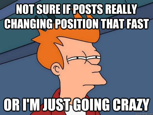 Not sure if posts really changing position that fast or i'm just going crazy  Futurama Fry