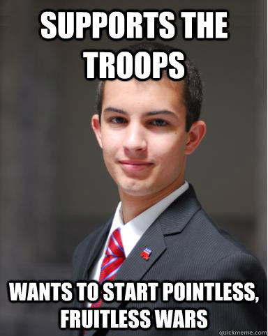 Supports the troops wants to start pointless, fruitless wars  College Conservative