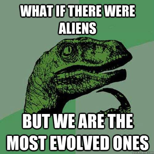 What if there were aliens but we are the most evolved ones  Philosoraptor