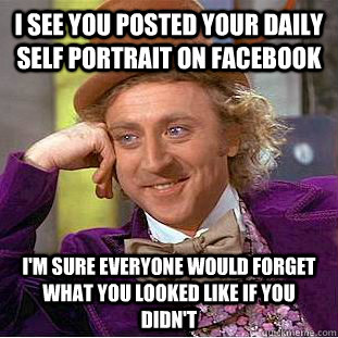 I see you posted your daily self portrait on facebook I'm sure everyone would forget what you looked like if you didn't  Condescending Wonka