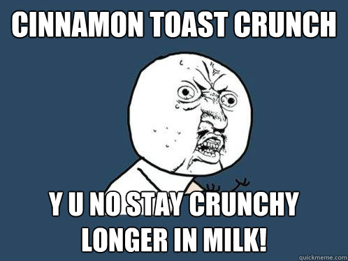 cinnamon toast crunch y u no stay crunchy longer in milk!  Y U No