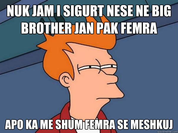 nuk jam i sigurt nese ne big brother jan pak femra  apo ka me shum femra se meshkuj - nuk jam i sigurt nese ne big brother jan pak femra  apo ka me shum femra se meshkuj  Futurama Fry