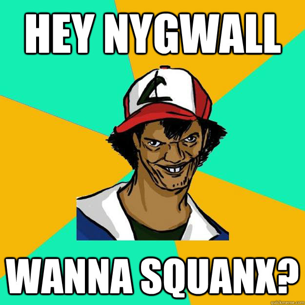 HEY NYGWALL WANNA SQUANX?  Ash Pedreiro