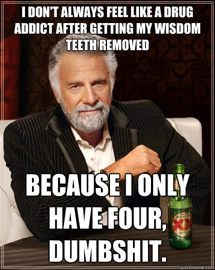 I don't always feel like a drug addict after getting my wisdom teeth removed because i only have four, dumbshit. - I don't always feel like a drug addict after getting my wisdom teeth removed because i only have four, dumbshit.  The Most Interesting Man In The World