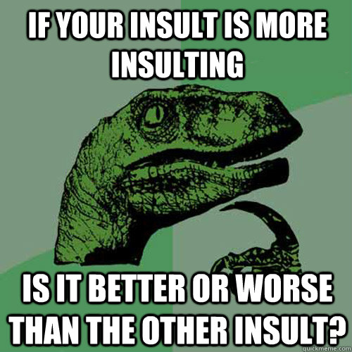 If your insult is more insulting is it better or worse than the other insult? - If your insult is more insulting is it better or worse than the other insult?  Philosoraptor