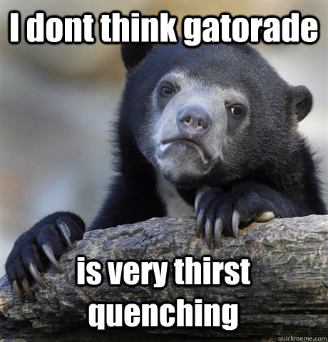 I dont think gatorade is very thirst quenching  Confession Bear