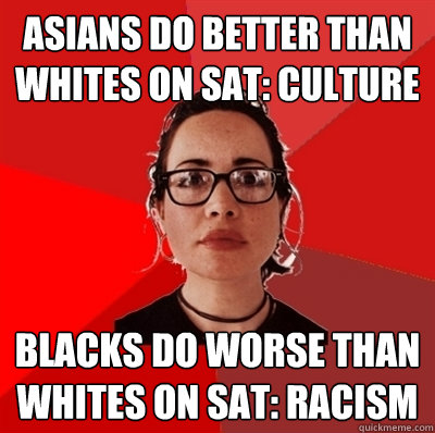 Asians do better than whites on SAT: Culture Blacks do worse than whites on SAT: Racism  Liberal Douche Garofalo