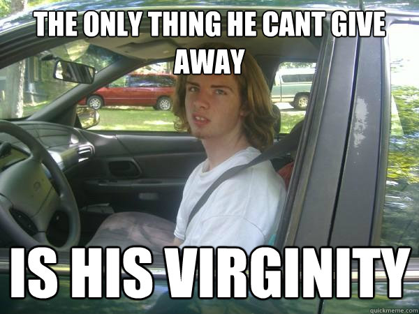 The only thing he cant give away is his virginity  Scumbag Common Tater