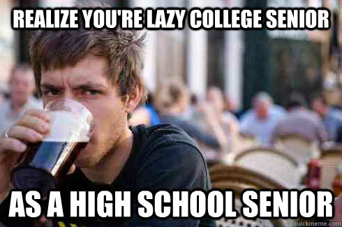 Realize you're Lazy College Senior As a high school senior  Lazy College Senior