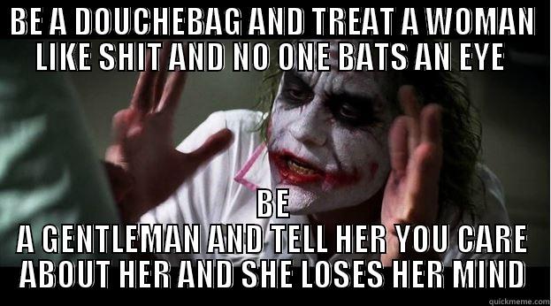 ROFLSOTRUE  YUP - BE A DOUCHEBAG AND TREAT A WOMAN LIKE SHIT AND NO ONE BATS AN EYE  BE A GENTLEMAN AND TELL HER YOU CARE ABOUT HER AND SHE LOSES HER MIND Joker Mind Loss