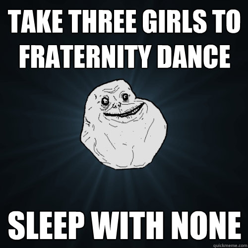 Take three girls to Fraternity dance sleep with none  Forever Alone