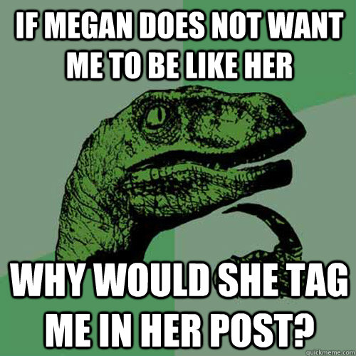 If Megan does not want me to be like her Why would she tag me in her post?  Philosoraptor