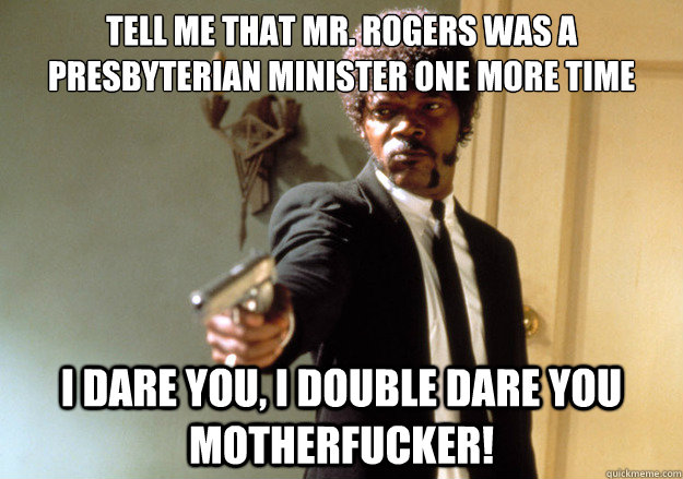 tell me that mr. rogers was a Presbyterian minister one more time i dare you, i double dare you motherfucker! - tell me that mr. rogers was a Presbyterian minister one more time i dare you, i double dare you motherfucker!  Samuel L Jackson