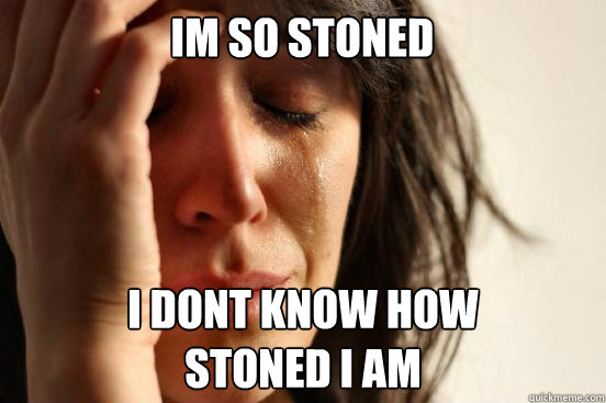 im so stoned i dont know how
stoned i am  First World Problems