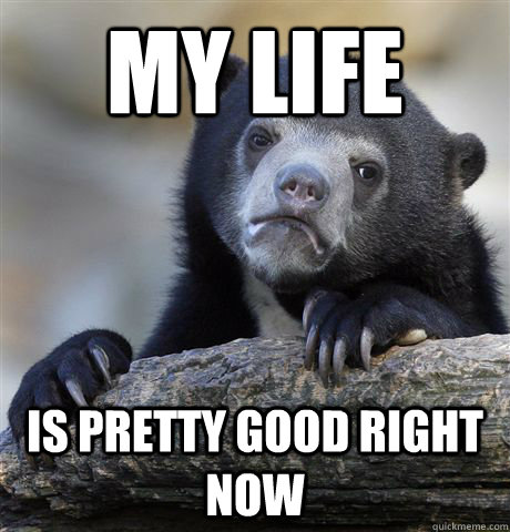 My life is pretty good right now - My life is pretty good right now  Confession Bear