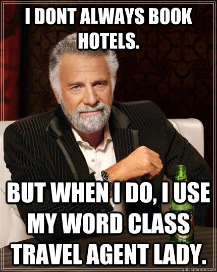 I dont always book hotels. But when i do, i use my word class travel agent lady.  The Most Interesting Man In The World