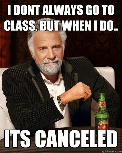 I DONT ALWAYS GO TO CLASS, BUT WHEN I DO.. ITS CANCELED  - I DONT ALWAYS GO TO CLASS, BUT WHEN I DO.. ITS CANCELED   CANCELED.