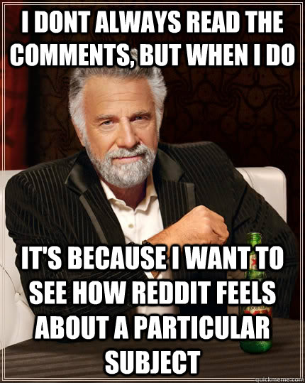 i dont always read the comments, but when i do it's because i want to see how reddit feels about a particular subject - i dont always read the comments, but when i do it's because i want to see how reddit feels about a particular subject  The Most Interesting Man In The World