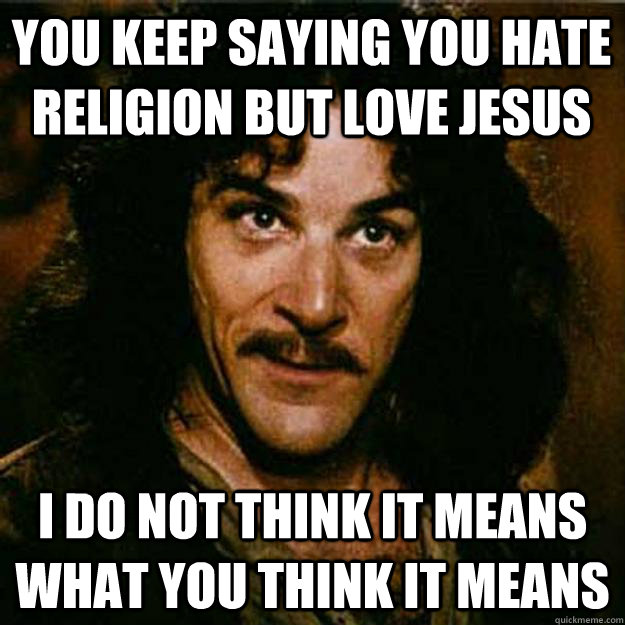 You keep saying you hate religion but love jesus I do not think it means what you think it means  Inigo Montoya