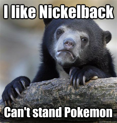 I like Nickelback Can't stand Pokemon  Confession Bear