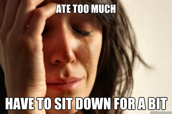 Ate too much Have to sit down for a bit  First World Problems