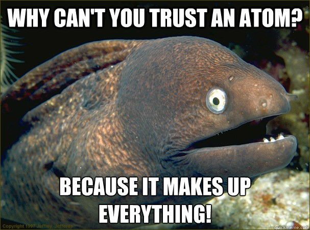 Why can't you trust an atom? Because it makes up everything!  Bad Joke Eel