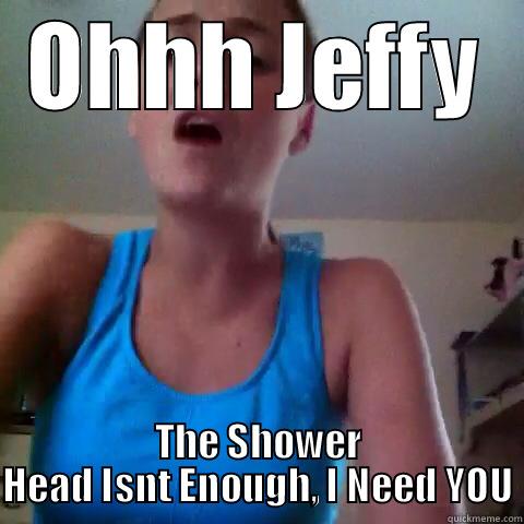 OHHH JEFFY THE SHOWER HEAD ISNT ENOUGH, I NEED YOU Misc