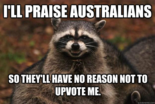 I'll praise Australians so they'll have no reason not to upvote me.  Evil Plotting Raccoon