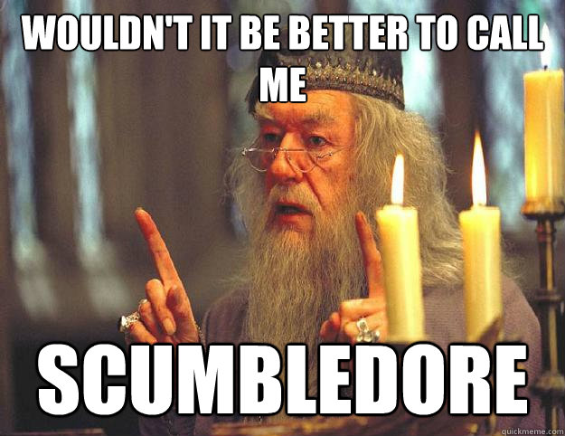 Wouldn't it be better to call me Scumbledore  Scumbag Dumbledore