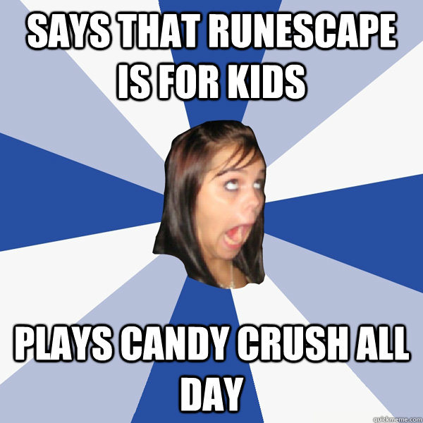 SAYS THAT RUNESCAPE IS FOR KIDS plays candy crush all day  Annoying Facebook Girl