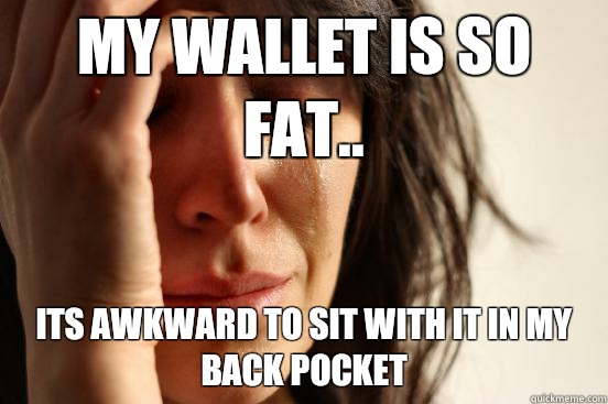 My wallet is so fat.. its awkward to sit with it in my back pocket - My wallet is so fat.. its awkward to sit with it in my back pocket  First World Problems