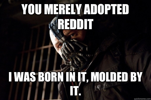 You merely adopted Reddit I was born in it, molded by it.  Angry Bane