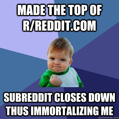 Made the top of r/reddit.com Subreddit closes down thus immortalizing me  Success Kid