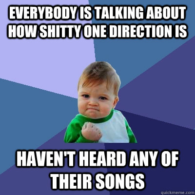 everybody is talking about how shitty one direction is haven't heard any of their songs  Success Kid