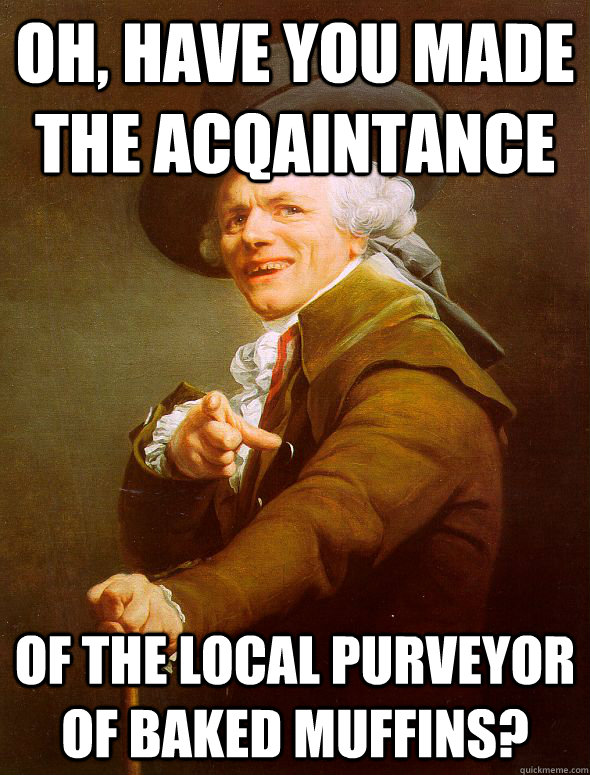 oh, have you made the acqaintance of the local purveyor of baked muffins? - oh, have you made the acqaintance of the local purveyor of baked muffins?  Joseph Ducreux