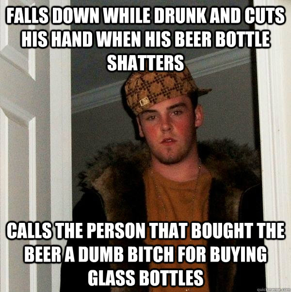 falls down while drunk and cuts his hand when his beer bottle shatters calls the person that bought the beer a dumb bitch for buying glass bottles  Scumbag Steve