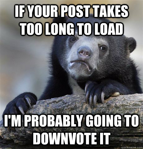 if your post takes too long to load i'm probably going to downvote it  Confession Bear