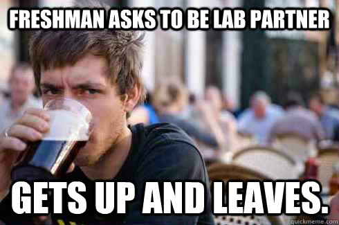 Freshman asks to be lab partner gets up and leaves.  Lazy College Senior