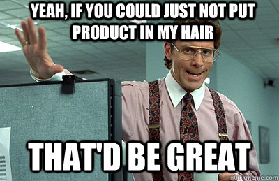 Yeah, if you could just not put product in my hair that'd be great  Office Space