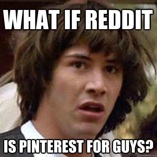 What if Reddit Is pinterest for guys?  conspiracy keanu