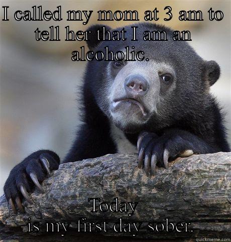 I CALLED MY MOM AT 3 AM TO TELL HER THAT I AM AN ALCOHOLIC.  TODAY IS MY FIRST DAY SOBER.  Confession Bear