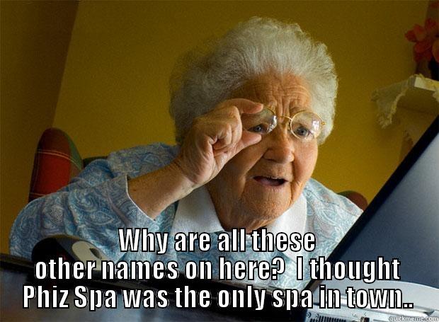  WHY ARE ALL THESE OTHER NAMES ON HERE?  I THOUGHT PHIZ SPA WAS THE ONLY SPA IN TOWN.. Grandma finds the Internet