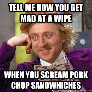 Tell me how you get mad at a wipe when you scream pork chop sandwhiches  Condescending Wonka